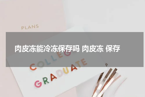 肉皮冻能冷冻保存吗 肉皮冻 保存