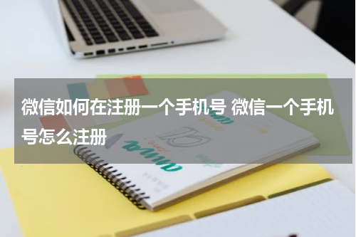 微信如何在注册一个手机号 微信一个手机号怎么注册