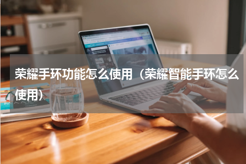 荣耀手环功能怎么使用（荣耀智能手环怎么使用）