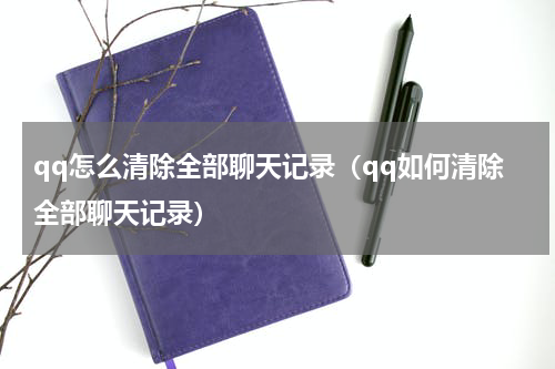 qq怎么清除全部聊天记录（qq如何清除全部聊天记录）
