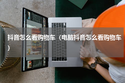 抖音怎么看购物车（电脑抖音怎么看购物车）