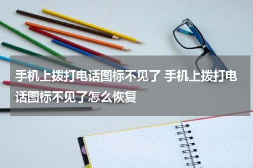 手机上拨打电话图标不见了 手机上拨打电话图标不见了怎么恢复