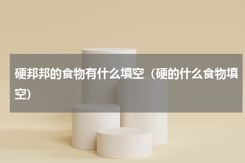 硬邦邦的食物有什么填空（硬的什么食物填空）
