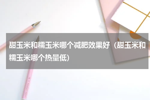 甜玉米和糯玉米哪个减肥效果好（甜玉米和糯玉米哪个热量低）