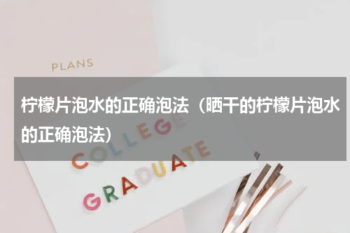 柠檬片泡水的正确泡法（晒干的柠檬片泡水的正确泡法）