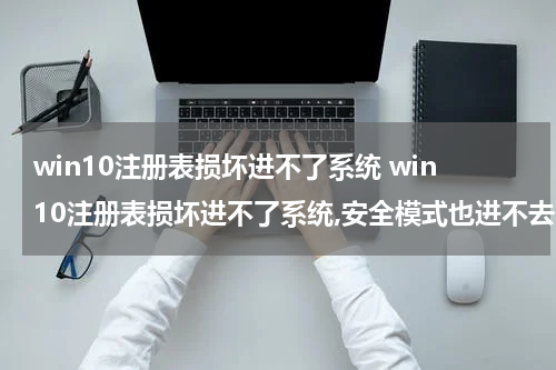 win10注册表损坏进不了系统 win10注册表损坏进不了系统,安全模式也进不去