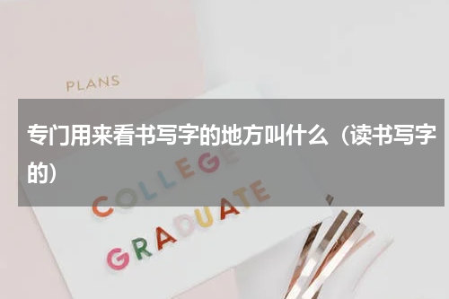 专门用来看书写字的地方叫什么（读书写字的）