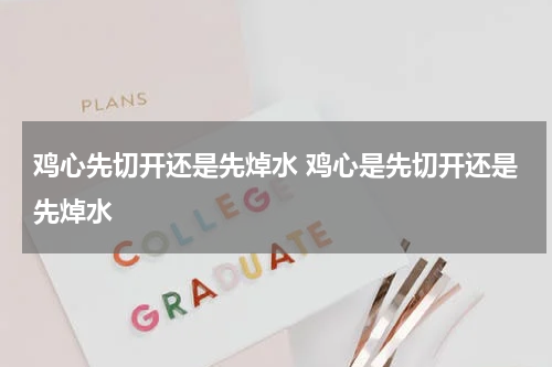 鸡心先切开还是先焯水 鸡心是先切开还是先焯水