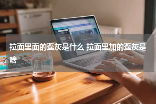 拉面里面的蓬灰是什么 拉面里加的蓬灰是啥