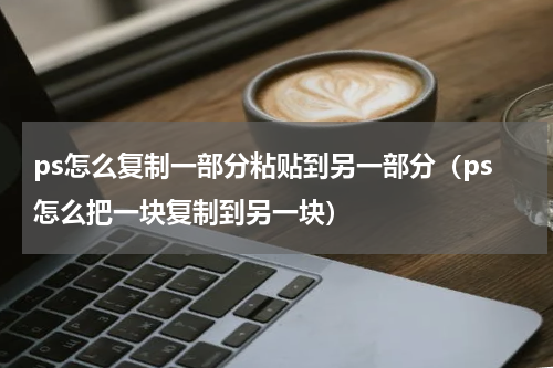 ps怎么复制一部分粘贴到另一部分（ps怎么把一块复制到另一块）