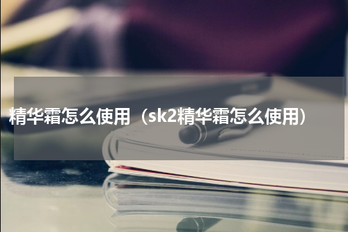 精华霜怎么使用（sk2精华霜怎么使用）
