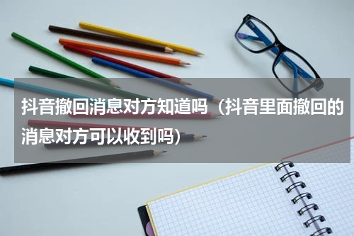 抖音撤回消息对方知道吗（抖音里面撤回的消息对方可以收到吗）