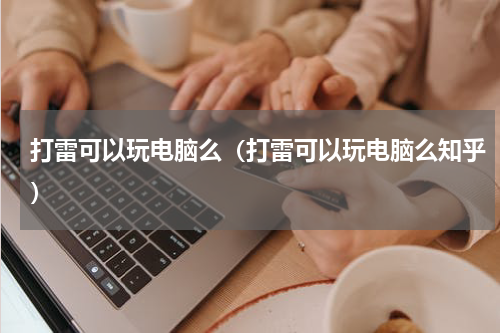 打雷可以玩电脑么（打雷可以玩电脑么知乎）