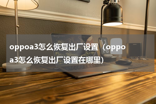 oppoa3怎么恢复出厂设置（oppoa3怎么恢复出厂设置在哪里）
