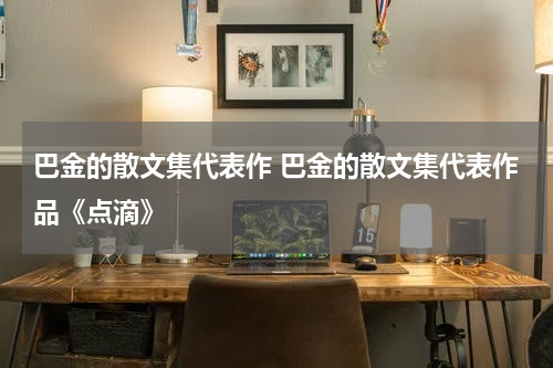 巴金的散文集代表作 巴金的散文集代表作品《点滴》