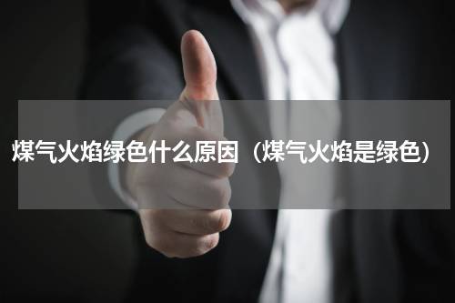 煤气火焰绿色什么原因（煤气火焰是绿色）