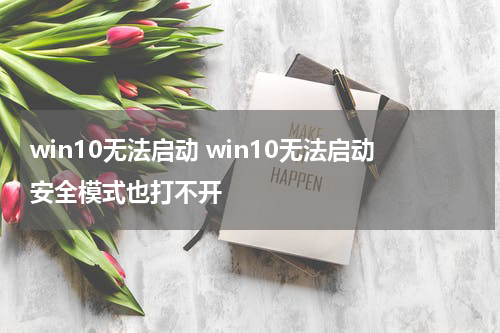 win10无法启动 win10无法启动安全模式也打不开