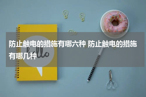 防止触电的措施有哪六种 防止触电的措施有哪几种