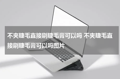 不夹睫毛直接刷睫毛膏可以吗 不夹睫毛直接刷睫毛膏可以吗图片