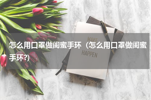 怎么用口罩做闺蜜手环（怎么用口罩做闺蜜手环?）