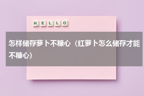 怎样储存萝卜不糠心（红萝卜怎么储存才能不糠心）