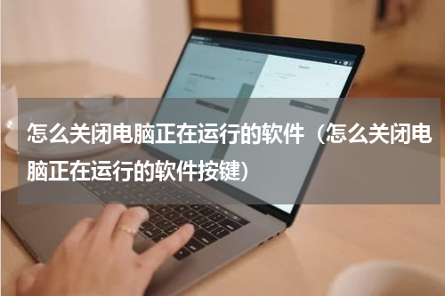 怎么关闭电脑正在运行的软件（怎么关闭电脑正在运行的软件按键）
