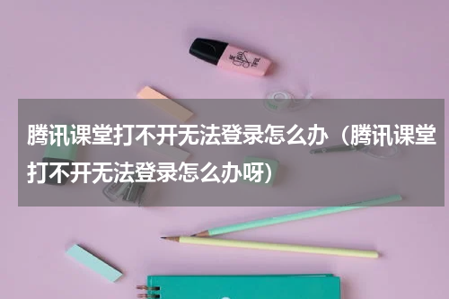 腾讯课堂打不开无法登录怎么办（腾讯课堂打不开无法登录怎么办呀）