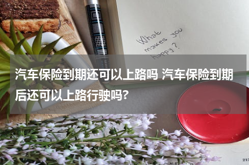 汽车保险到期还可以上路吗 汽车保险到期后还可以上路行驶吗?