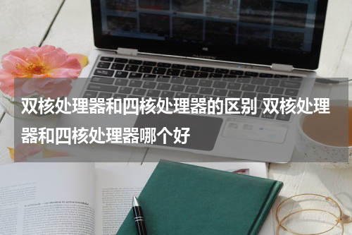 双核处理器和四核处理器的区别 双核处理器和四核处理器哪个好