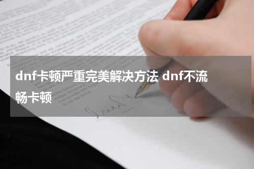 dnf卡顿严重完美解决方法 dnf不流畅卡顿