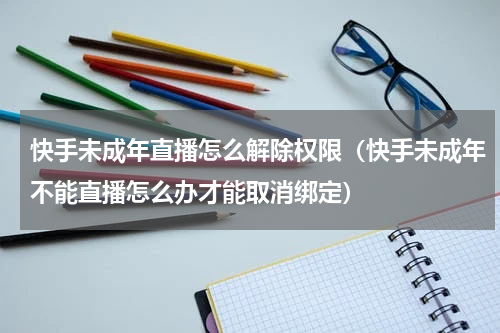 快手未成年直播怎么解除权限（快手未成年不能直播怎么办才能取消绑定）