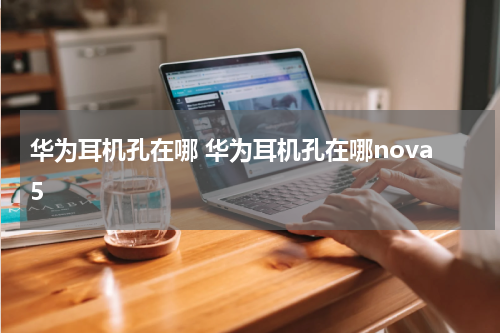 华为耳机孔在哪 华为耳机孔在哪nova5