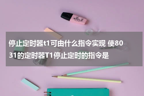 停止定时器t1可由什么指令实现 使8031的定时器T1停止定时的指令是