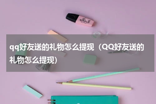 qq好友送的礼物怎么提现（QQ好友送的礼物怎么提现）