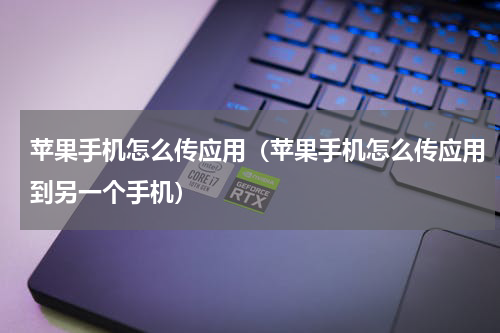 苹果手机怎么传应用（苹果手机怎么传应用到另一个手机）