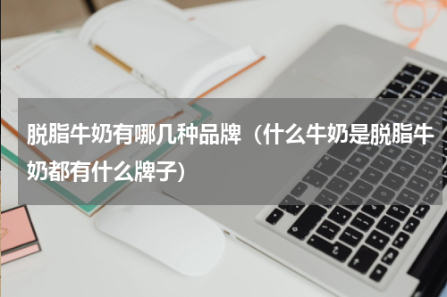 脱脂牛奶有哪几种品牌（什么牛奶是脱脂牛奶都有什么牌子）