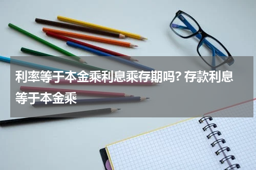 利率等于本金乘利息乘存期吗? 存款利息等于本金乘