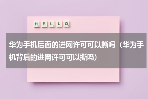 华为手机后面的进网许可可以撕吗（华为手机背后的进网许可可以撕吗）