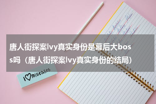 唐人街探案lvy真实身份是幕后大boss吗（唐人街探案lvy真实身份的结局）