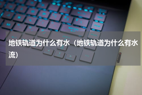 地铁轨道为什么有水（地铁轨道为什么有水流）