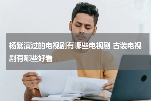 杨紫演过的电视剧有哪些电视剧 古装电视剧有哪些好看