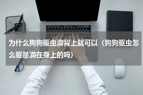 为什么狗狗驱虫滴背上就可以（狗狗驱虫怎么驱是滴在身上的吗）