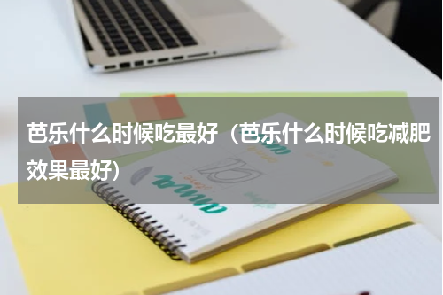 芭乐什么时候吃最好（芭乐什么时候吃减肥效果最好）