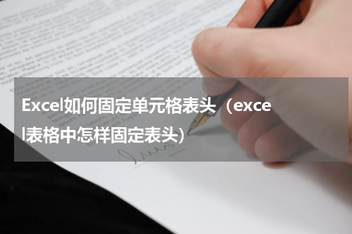 Excel如何固定单元格表头（excel表格中怎样固定表头）