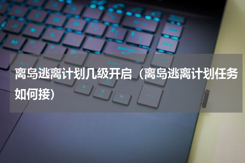 离岛逃离计划几级开启（离岛逃离计划任务如何接）