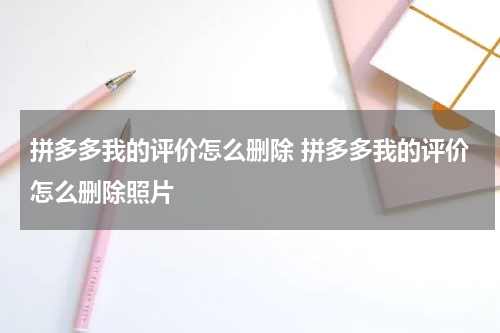 拼多多我的评价怎么删除 拼多多我的评价怎么删除照片