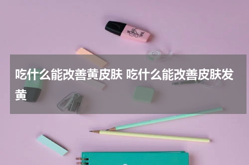 吃什么能改善黄皮肤 吃什么能改善皮肤发黄