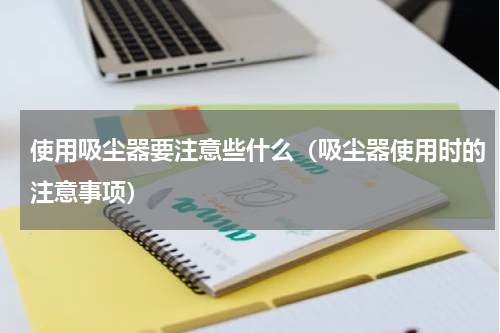 使用吸尘器要注意些什么（吸尘器使用时的注意事项）