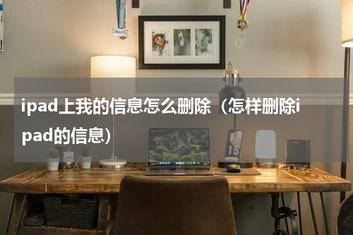 ipad上我的信息怎么删除（怎样删除ipad的信息）