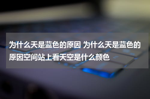 为什么天是蓝色的原因 为什么天是蓝色的原因空间站上看天空是什么颜色